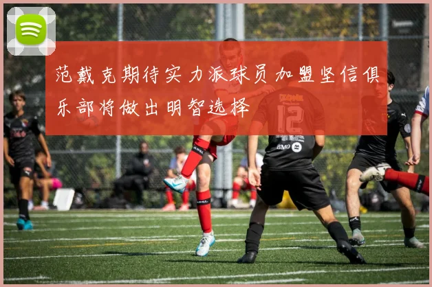 范戴克期待实力派球员加盟坚信俱乐部将做出明智选择