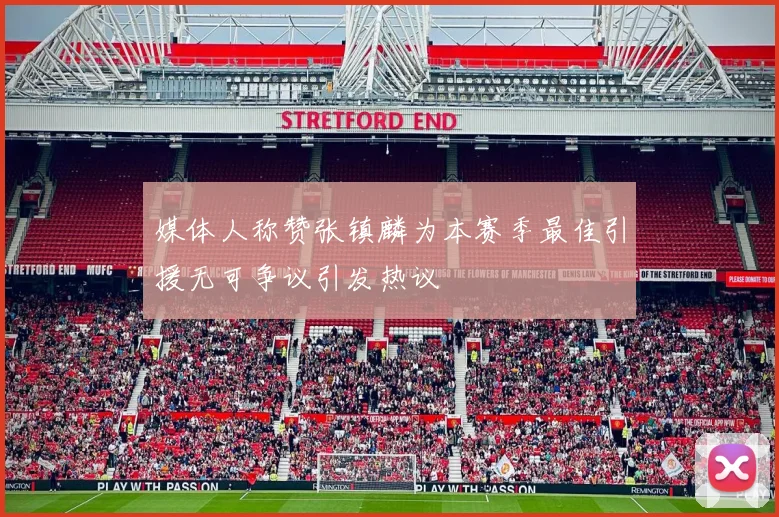 媒体人称赞张镇麟为本赛季最佳引援无可争议引发热议