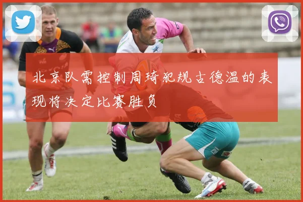 北京队需控制周琦犯规古德温的表现将决定比赛胜负