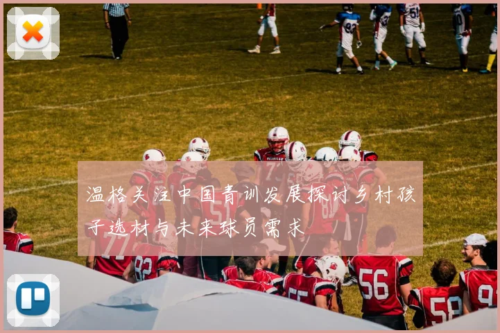 温格关注中国青训发展探讨乡村孩子选材与未来球员需求