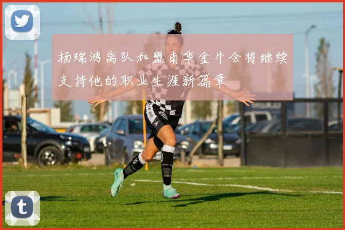 杨瑞鸿离队加盟南华金牛会将继续支持他的职业生涯新篇章
