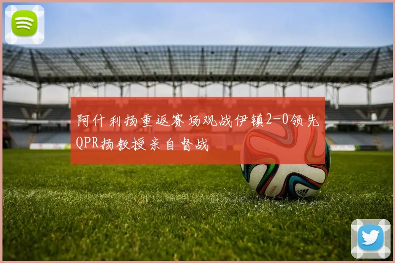 阿什利扬重返赛场观战伊镇2-0领先QPR扬教授亲自督战