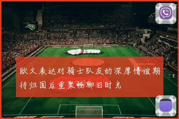 欧文表达对骑士队友的深厚情谊期待归国后重聚畅聊旧时光