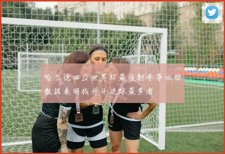 哈兰德回应世界杯最佳射手争议称数据表明我并非进球最多者