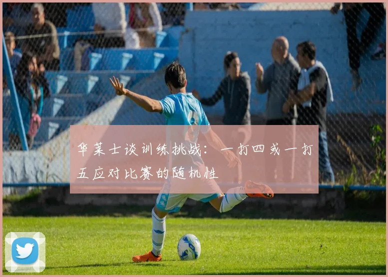 华莱士谈训练挑战：一打四或一打五应对比赛的随机性