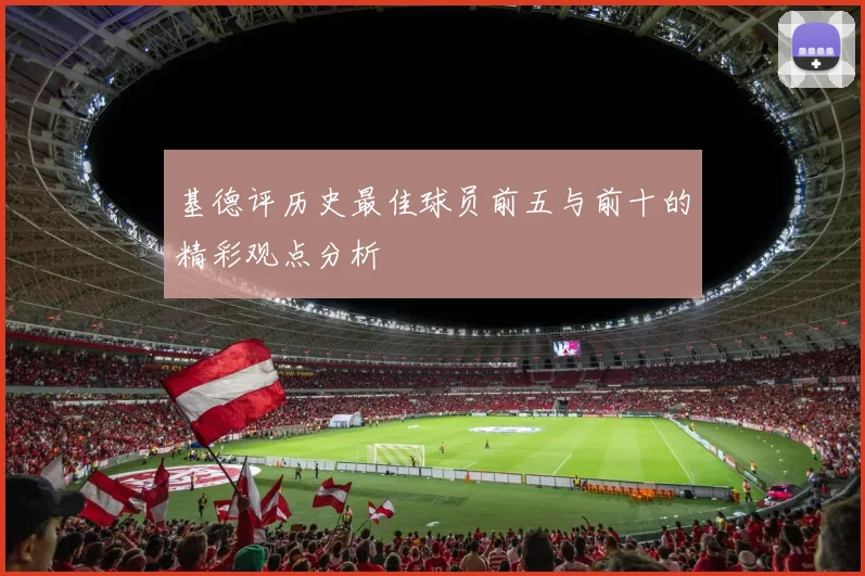 基德评历史最佳球员前五与前十的精彩观点分析