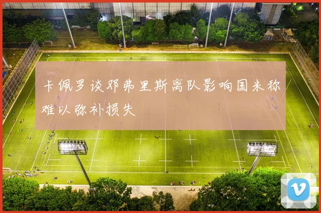 卡佩罗谈邓弗里斯离队影响国米称难以弥补损失