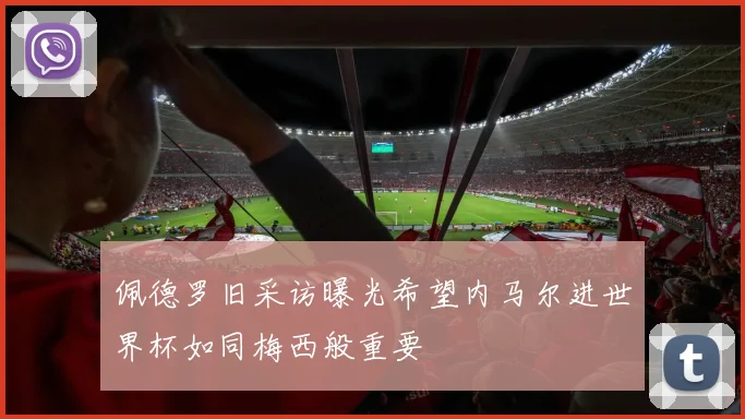 佩德罗旧采访曝光希望内马尔进世界杯如同梅西般重要