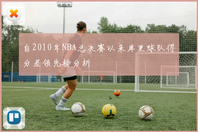 自2010年NBA总决赛以来库里球队得分差领先榜分析