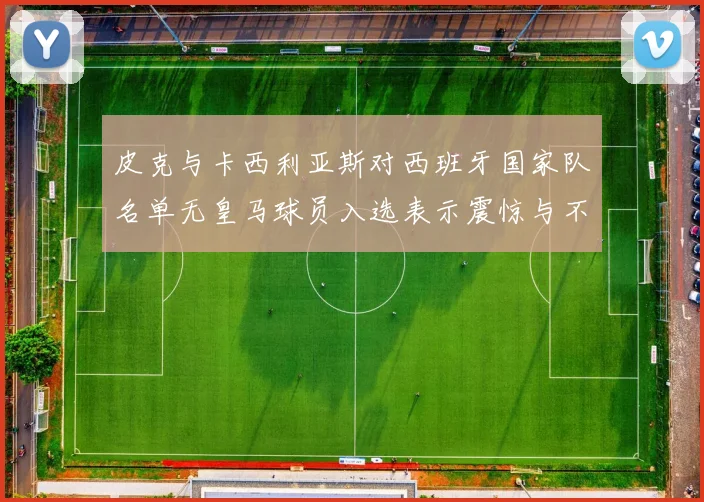 皮克与卡西利亚斯对西班牙国家队名单无皇马球员入选表示震惊与不解