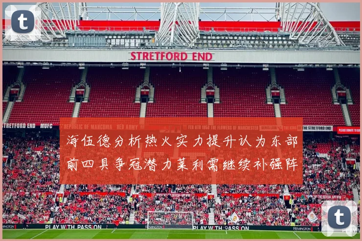 海伍德分析热火实力提升认为东部前四具争冠潜力莱利需继续补强阵容