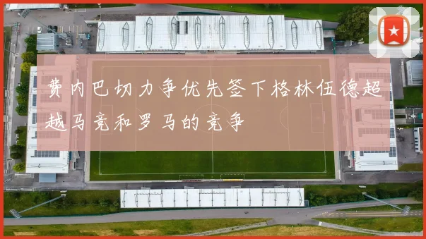 费内巴切力争优先签下格林伍德超越马竞和罗马的竞争