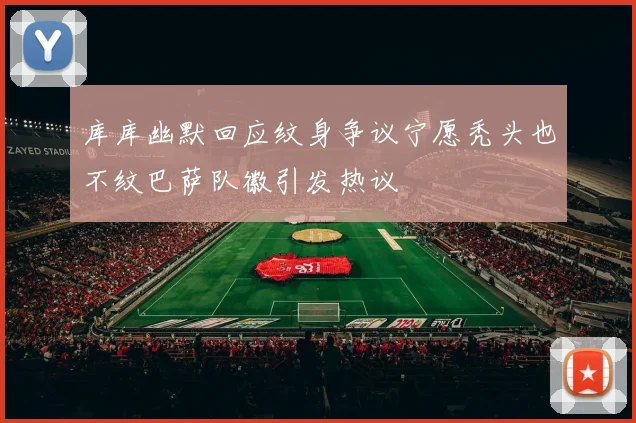 库库幽默回应纹身争议宁愿秃头也不纹巴萨队徽引发热议