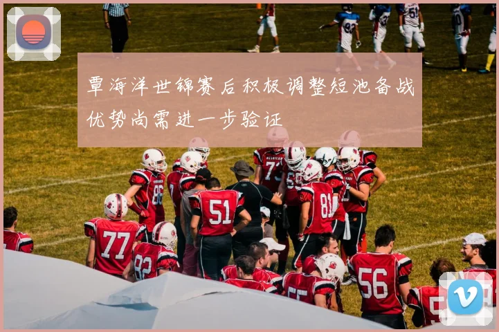 覃海洋世锦赛后积极调整短池备战优势尚需进一步验证