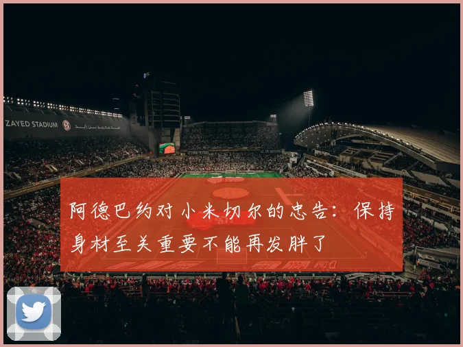 阿德巴约对小米切尔的忠告：保持身材至关重要不能再发胖了
