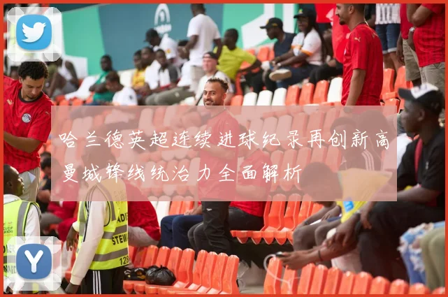 哈兰德英超连续进球纪录再创新高曼城锋线统治力全面解析