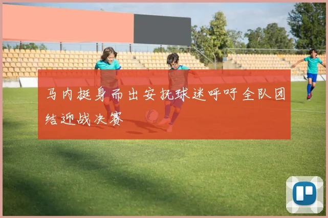 马内挺身而出安抚球迷呼吁全队团结迎战决赛