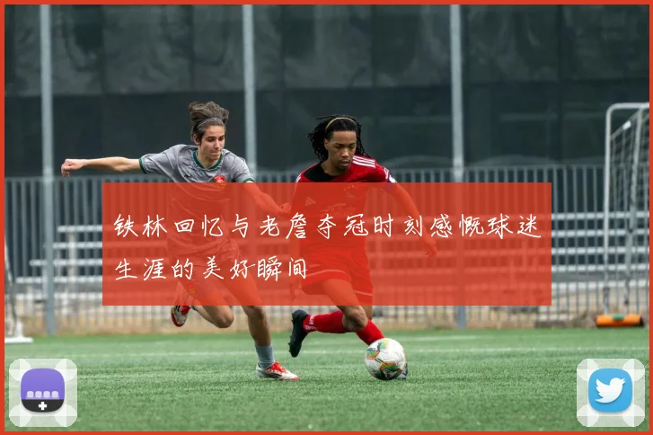 铁林回忆与老詹夺冠时刻感慨球迷生涯的美好瞬间