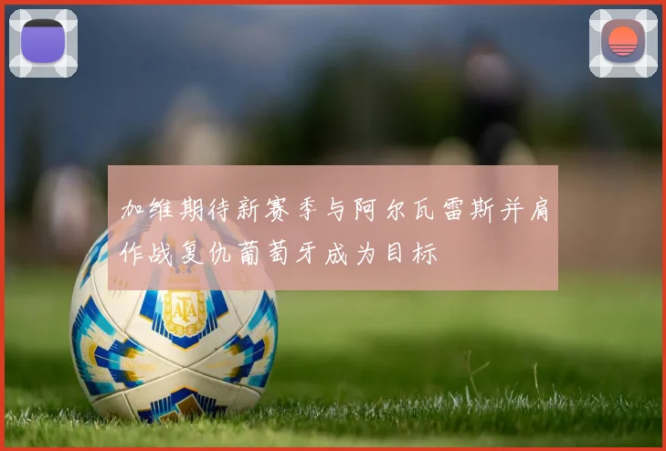 加维期待新赛季与阿尔瓦雷斯并肩作战复仇葡萄牙成为目标
