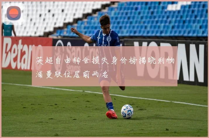 英超自由转会损失身价榜揭晓利物浦曼联位居前两名