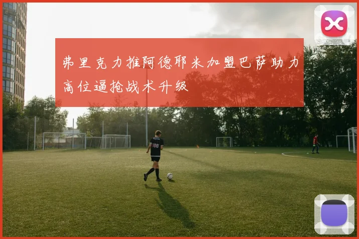 弗里克力推阿德耶米加盟巴萨助力高位逼抢战术升级