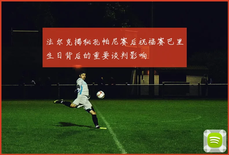 法尔克揭秘孔帕尼赛后祝福赛巴里生日背后的重要谈判影响
