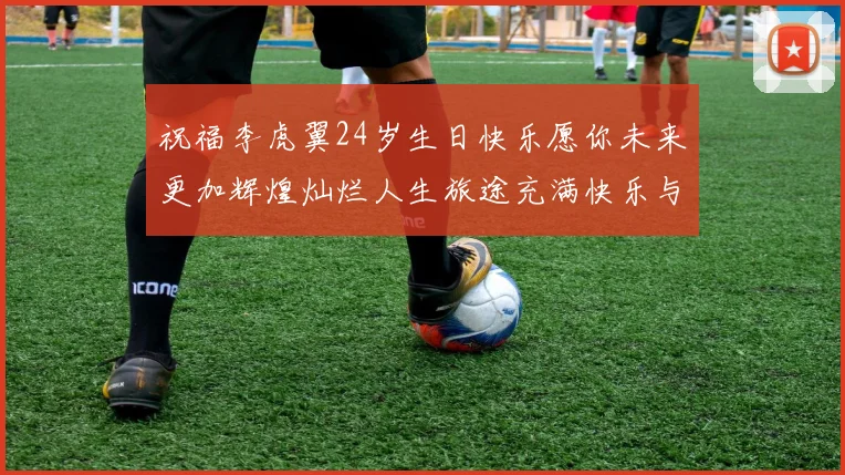 祝福李虎翼24岁生日快乐愿你未来更加辉煌灿烂人生旅途充满快乐与成功