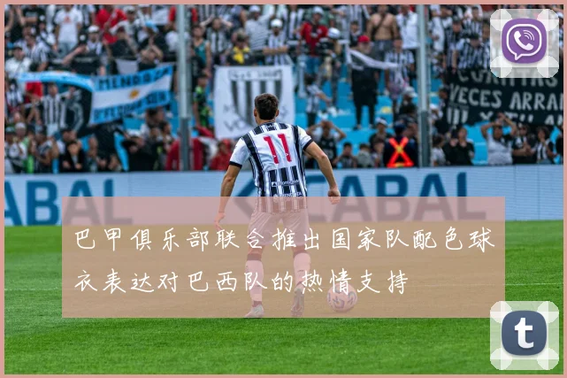 巴甲俱乐部联合推出国家队配色球衣表达对巴西队的热情支持